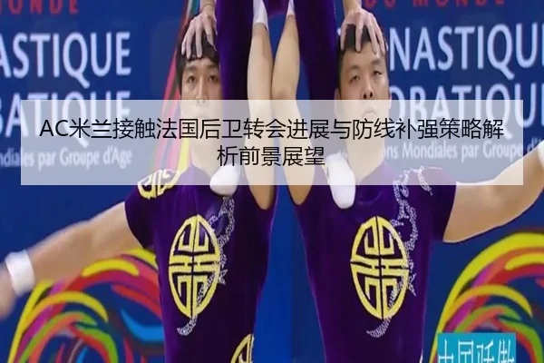 AC米兰接触法国后卫转会进展与防线补强策略解析前景展望