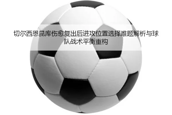 切尔西恩昆库伤愈复出后进攻位置选择难题解析与球队战术平衡重构