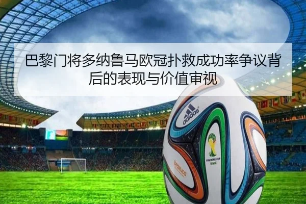 巴黎门将多纳鲁马欧冠扑救成功率争议背后的表现与价值审视