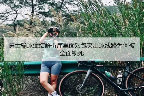 勇士输球症结解析库里面对包夹出球线路为何被全面锁死