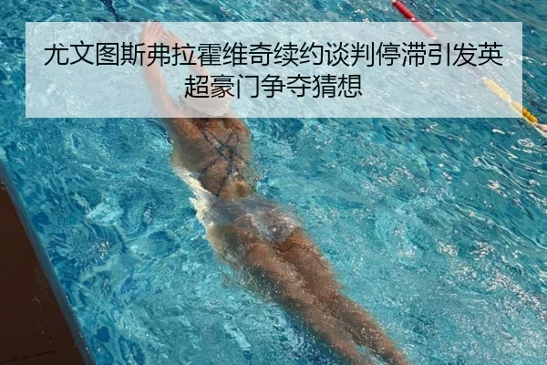 尤文图斯弗拉霍维奇续约谈判停滞引发英超豪门争夺猜想