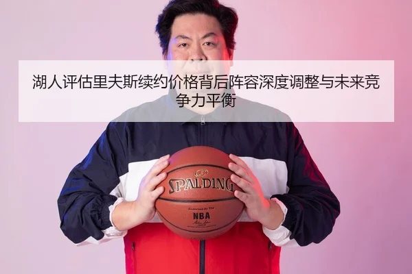 湖人评估里夫斯续约价格背后阵容深度调整与未来竞争力平衡