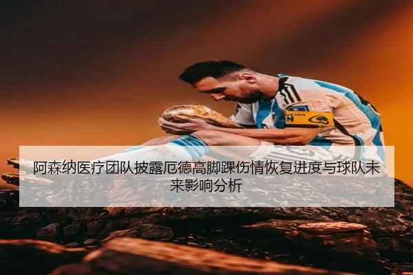 阿森纳医疗团队披露厄德高脚踝伤情恢复进度与球队未来影响分析