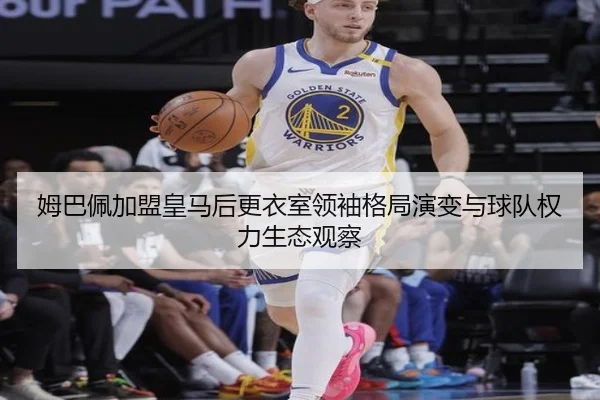 姆巴佩加盟皇马后更衣室领袖格局演变与球队权力生态观察